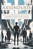 Axionousis: Proof That Consciousness Creates Reality A Roadmap To Healing For Everyone An End To The Wars - Small And Large 1764330307 Book Cover