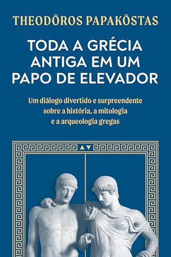 Toda a Grécia Antiga em um papo de elevador: Um diálogo divertido e surpreendente sobre a história, a mitologia e a arqueologia gregas
