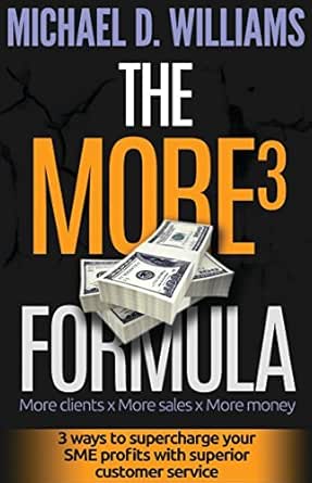 The More3 Formula: More Clients x More Sales x More Money: 3 Ways to Supercharge Your SME Profits with Superior Customer Service