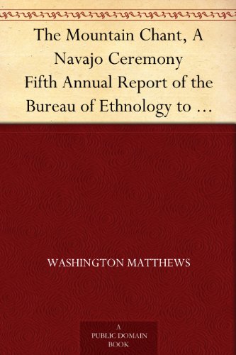 The Mountain Chant, A Navajo Ceremony Fifth Annual Report of the Bureau of Ethnology to the Secretary of the Smithsonian Institution, 1883-84, Government ... Office, Washington, 18