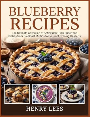 Blueberry Recipes The Ultimate Collection of Antioxidant-Rich Superfood Dishes from Breakfast Muffins to Gourmet Evening Desserts