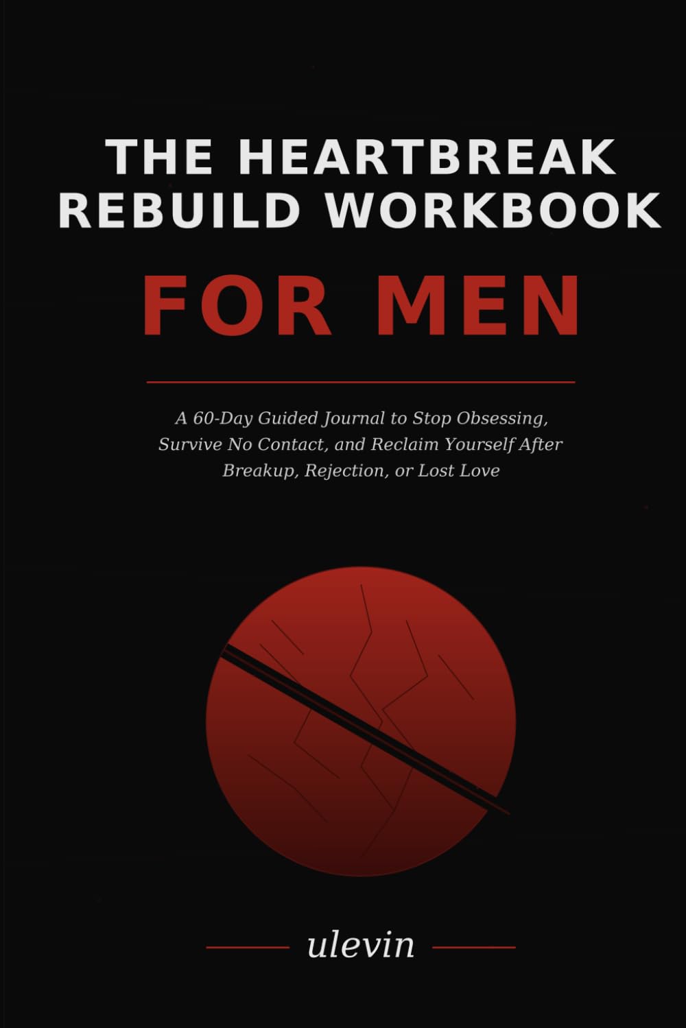 The Heartbreak Rebuild Workbook for Men: A 60-day guided workbook for men rebuilding after heartbreak, rejection, no contact, or lost love.