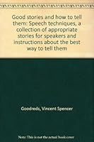 Good stories and how to tell them: Speech techniques, a collection of appropriate stories for speakers and instructions about the best way to tell them B0007DL5W2 Book Cover