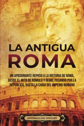 La Antigua Roma: Un apasionante repaso a la historia de Roma, desde el mito de Rómulo y Remo, pasando por la República, hasta la caída del Imperio romano (Antiguas Civilizaciones)