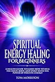 SPIRITUAL ENERGY HEALING FOR BEGINNERS: A Health Guide To Learn How To Heal The Mind, Body, And Spirit With The Power Of Positive Energy (Motivation, law of attraction, spirituality , SELF HELP)