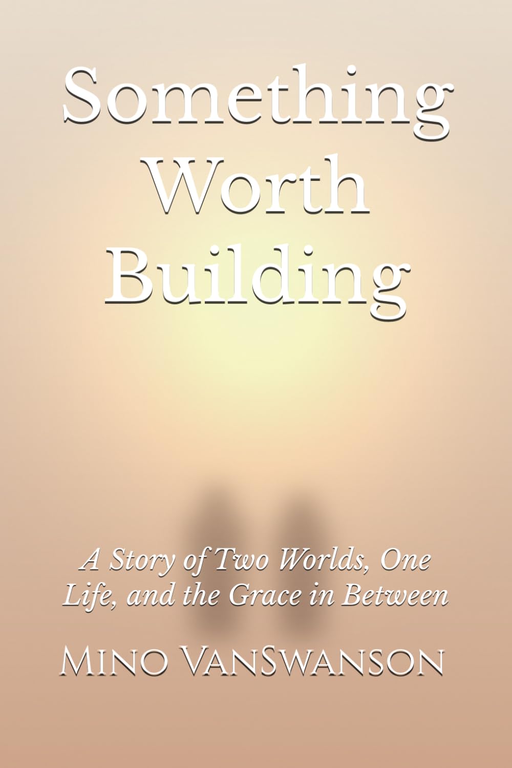 Something Worth Building: A Story of Two Worlds, One Life, and the Grace in Between