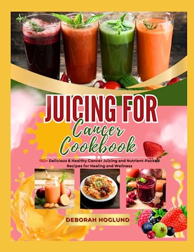 JUICING FOR CANCER COOKBOOK: 150+ Delicious & Healthy Cancer Juicing, Smoothies & Other Nutrient-Packed Cancer-Fighting Recipes for Healing and Wellness of All Cancer Patients