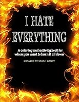 I HATE EVERYTHING: A coloring and activity book for when you want to burn it all down 1731154127 Book Cover