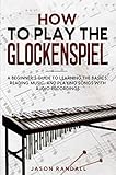 How to Play the Glockenspiel: A Beginner’s Guide to Learning the Basics, Reading Music, ...