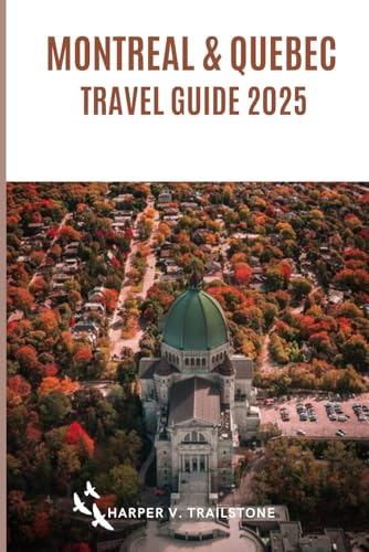 Montreal & Quebec Travel Guide 2025: Complete Guide to Planning Your Visit, Discover the Best Attractions, Enjoy Outdoor Adventures, Understand the Local Culture & Find the Best Places to Stay an