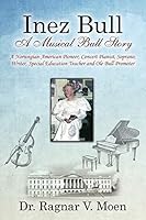 Inez Bull: A Musical Bull Story - A Norwegian-American Pioneer, Concert Pianist, Soprano, Writer, Special Education Teacher and Ole Bull Promoter 1478752998 Book Cover