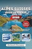  ALPES SUISSES GUIDE DE VOYAGE 2026: Exploration des villages alpins, des chemins de fer panoramiques et aventures saisonnières