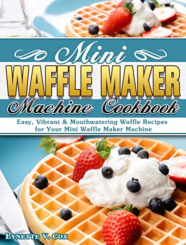 Mini Waffle Maker Machine Cookbook: Easy, Vibrant & Mouthwatering Waffle Recipes for Your Mini Waffle Maker Machine Mini Waffle Maker Machine Cookbook: Easy, Vibrant & Mouthwatering Waffle Recipes for Your Mini Waffle Maker Machine