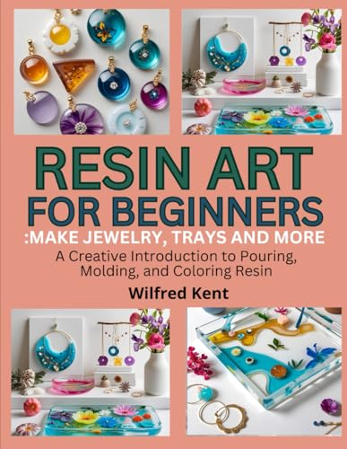 RESIN ART FOR BEGINNERS: MAKE JEWELRY, TRAYS & MORE: A Creative Introduction to Pouring, Molding, and Coloring Resin