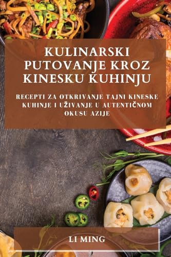 Kulinarski Putovanje Kroz Kinesku Kuhinju: Recepti Za Otkrivanje Tajni Kineske Kuhinje i Uzivanje u Autentičnom Okusu Azije (Croatian Edition)