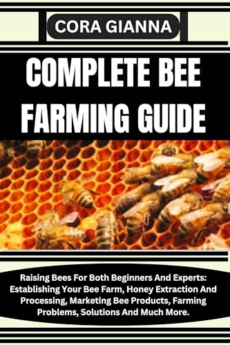COMPLETE BEE FARMING GUIDE: Raising Bees For Both Beginners And Experts: Establishing Your Bee Farm, Honey Extraction And Processing, Marketing Bee Products, ... Farming Problems, Solutions And Much More.