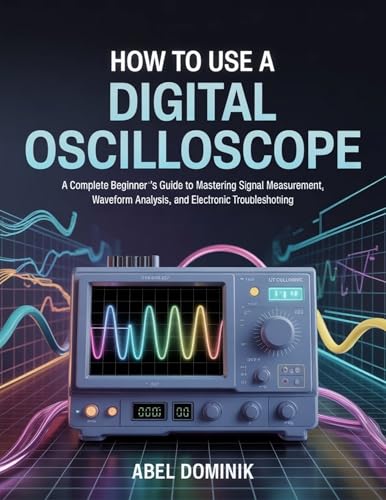 HOW TO USE A DIGITAL OSCILLOSCOPE: A Complete Beginner’s Guide to Mastering Signal Measurement, Waveform Analysis, and Electronic Troubleshooting