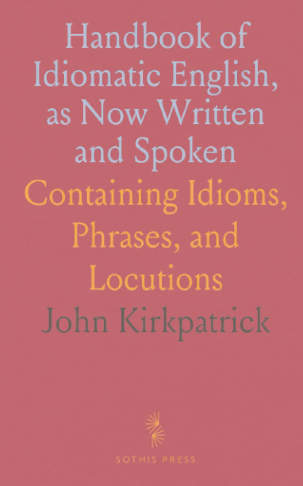Handbook of Idiomatic English, as Now Written and Spoken: Containing Idioms, Phrases, and Locutions
