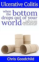 Ulcerative Colitis when the bottom drops out of your world: Hope for the newly diagnosed, their family and friends, from one who has travelled the path. 1520368372 Book Cover