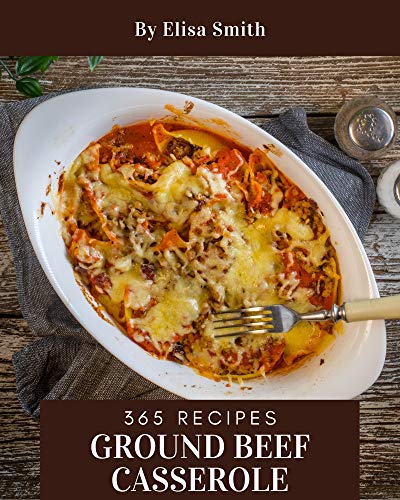 365 Ground Beef Casserole Recipes: Making More Memories in your Kitchen with Ground Beef Casserole Cookbook!