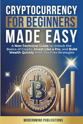 Cryptocurrency for Beginners Made Easy: A Non-Technical Guide to Unlock the Basics of Crypto, Invest Like a Pro, and Build Wealth Quickly With Tax-Free Strategies