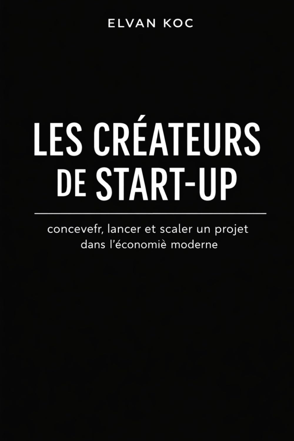 LES CRÉATEURS DE START-UP: Concevoir, lancer et scaler un projet dans l' économie moderne.