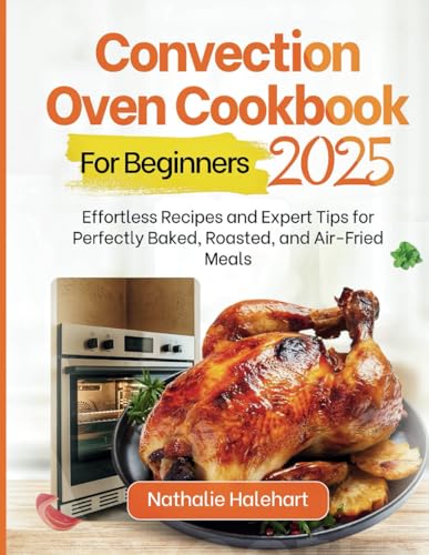 CONVECTION OVEN COOKBOOK FOR BEGINNERS 2025: Effortless Recipes and Expert Tips for Perfectly Baked, Roasted, and Air-Fried Meals