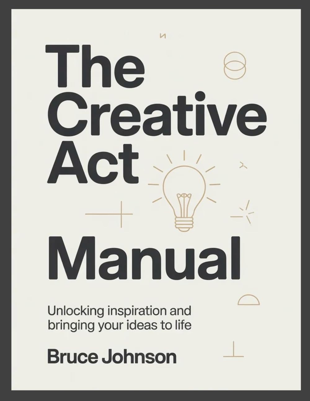 The Creative Act Manual: Unlocking Inspiration and Bringing Your Ideas to Life