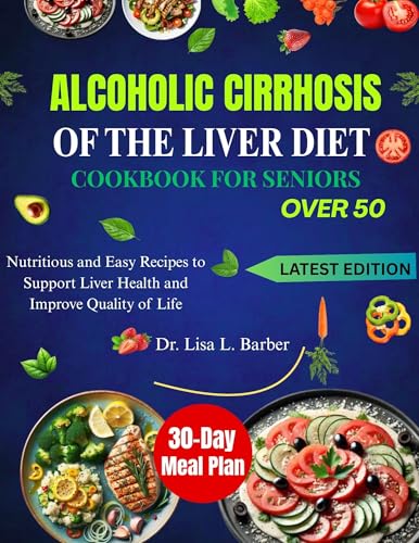 ALCOHOLIC CIRRHOSIS OF THE LIVER DIET COOKBOOK FOR SENIORS OVER 50: Nutritious and Easy Recipes to Support Liver Health and Improve Quality of Life