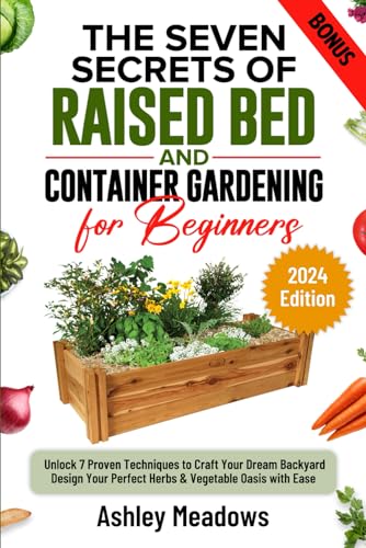 The Seven Secrets of Raised Bed and Container Gardening for Beginners: Unlock 7 Proven Techniques to Craft Your Dream Backyard. Design Your Perfect Herbs & Vegetable Oasis with Ease.