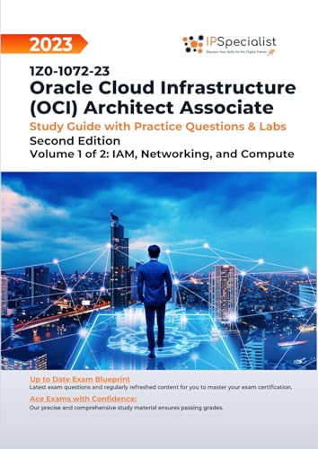 1Z0-1072-23: Oracle Cloud Infrastructure (OCI) Architect Associate- Study Guide with Practice Questions & Labs Volume 1 of 2: IAM, Networking, and Compute: Second Edition - 2023