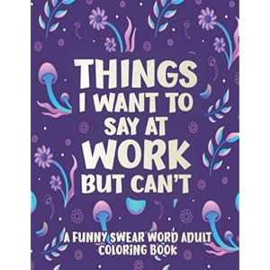 Things I Want To Say At Work But Can’t: A Hilarious Swear Word Coloring Book To Relax And Relieve Stress With Funny Cuss…