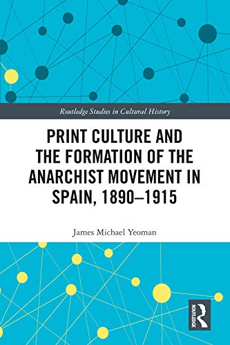 Print Culture and the Formation of the Anarchist Movement in Spain, 1890-1915 (Routledge Studies in Cultural History)