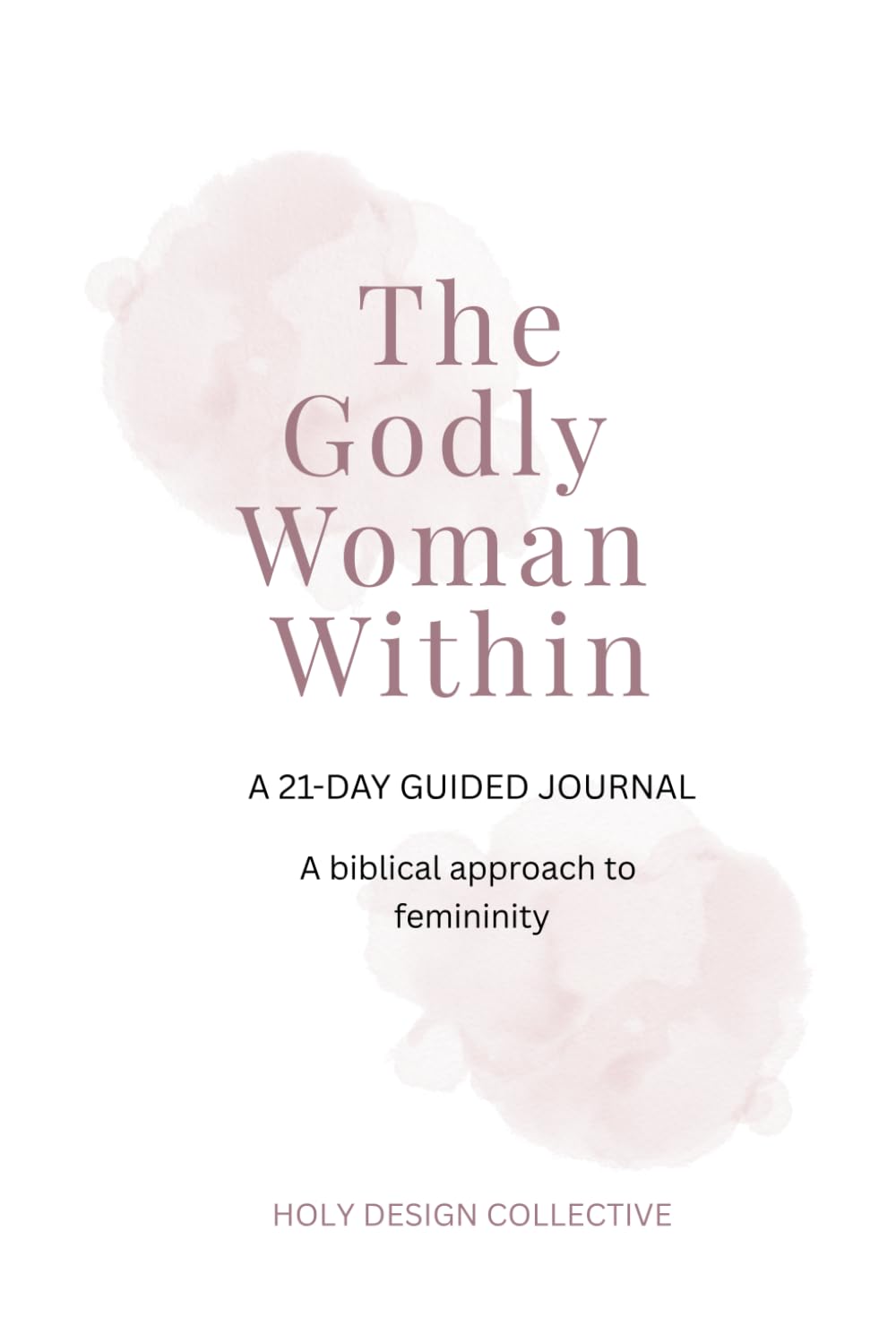 The Godly Woman Within: A 21-Day Guided Devotional Journal for Biblical Femininity, Faith, and Spiritual Growth
