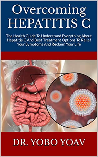 Overcoming HEPATITIS C : The Health Guide To Understand Everything About Hepatitis C And Best Treatment Options To Relief Your Symptoms And Reclaim Your Life