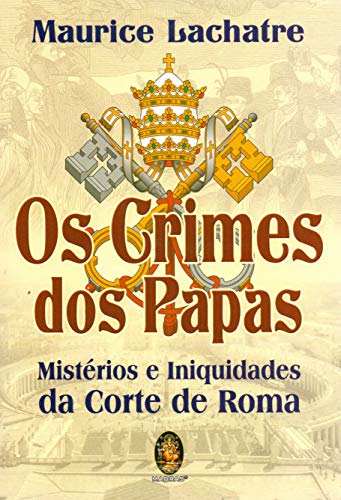 Os crimes dos Papas: mistérios e iniquidades da Corte de Roma