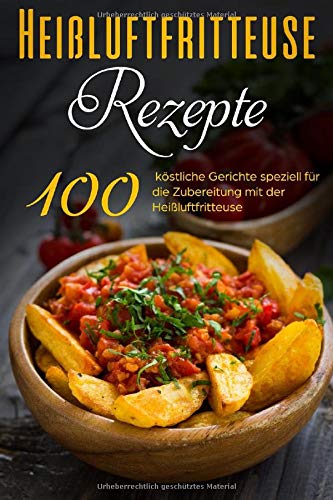 100 Heißluftfritteuse Rezepte: Gesund Kochen ohne Fett mit dem Heißluftfritteuse Rezeptbuch mit ü