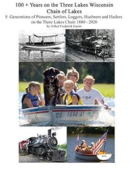100 + Years on the Three Lakes Wisconsin Chain of Lakes: Eight Generations of Pioneers, Settlers, Loggers, Huebners and Haslers on the Three Lakes Chain 1880 - 2020