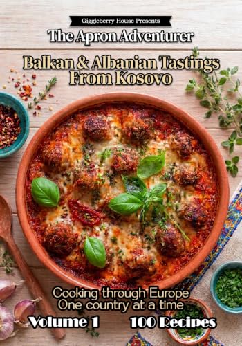 Albanian And Balkan Tastings From Kosovo Recipes: Cooking through Europe 1 Country at a time Volume 1 (The Apron Adventurer. Cooking Through Europe 1 Country At A Time.)
