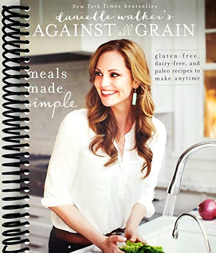 Danielle Walker's Against All Grain: Meals Made Simple: Gluten-Free, Dairy-Free, and Paleo Recipes to Make Anytime: Walker, Danielle
