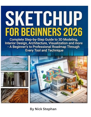 SKETCHUP FOR BEGINNERS 2026: Complete Step-by-Step Guide to 3D Modeling,
