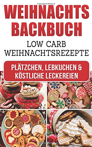 Weihnachtsbackbuch: Low Carb Weihnachtsrezepte: Plätzchen, Lebkuchen & köstliche Leckereien Weihnachtsbackbuch: Low Carb Weihnachtsrezepte: Plätzchen, Lebkuchen & köstliche Leckereien