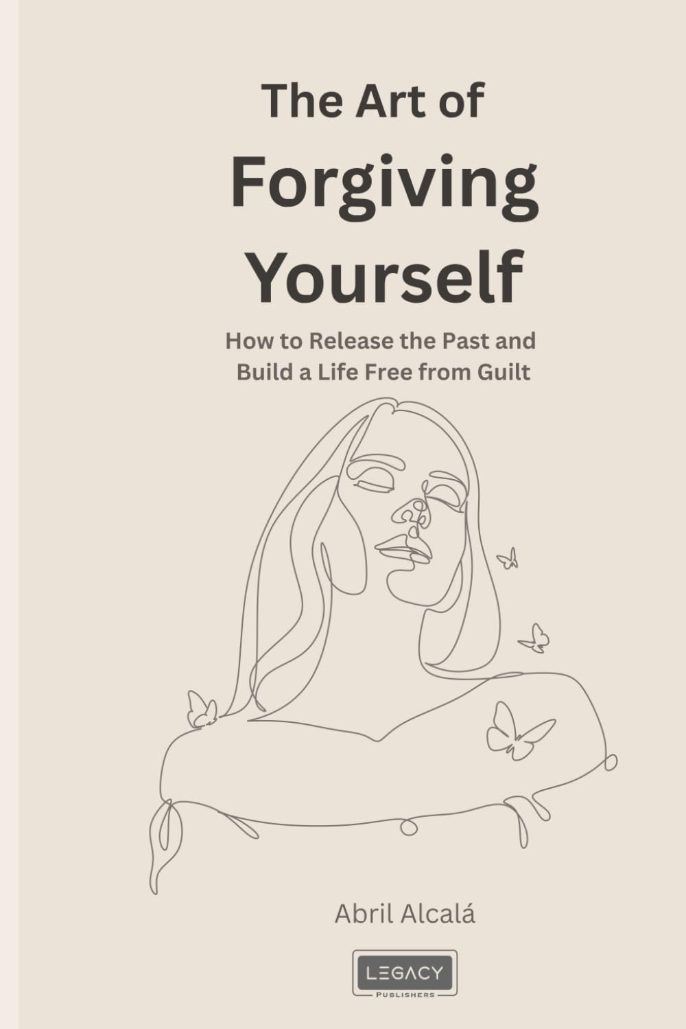 The Art of Forgiving Yourself: How to Release the Past and Build a Life Free from Guilt