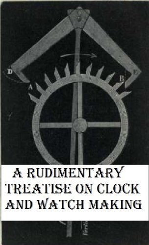 A rudimentary treatise on clock and watch making; with a chapter on church clocks; and an account of the proceedings respecting the great Westminster Clock
