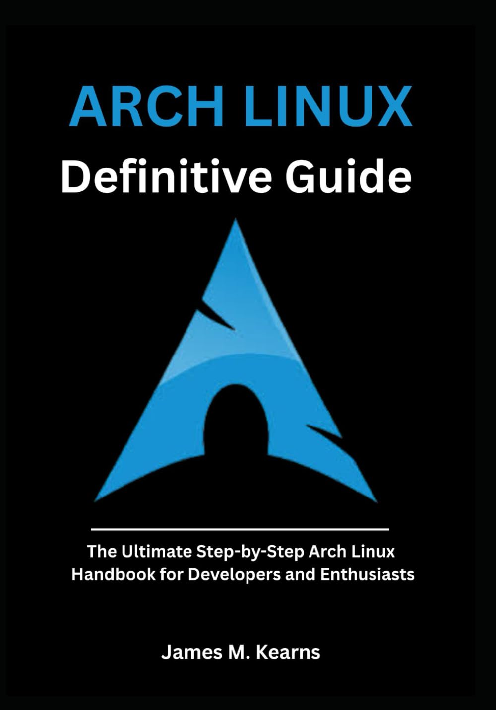 Arch Linux Definitive Guide: The Ultimate Step-by-Step Arch Linux Handbook for Developers and Enthusiasts (Arch Linux Mastery Series)