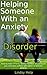 Helping Someone With an Anxiety Disorder: How To Help a Friend, Family Member or Someone You Love Who Suffers With Panic or Anxiety Attacks (Anxious Spouse, Friend or Family Member Book 3)