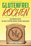  Glutenfrei kochen: Glutenfreie Rezepte mit nur 5 Zutaten, einfach, schnell und lecker