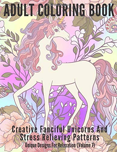 Adult Coloring Book: Creative Fanciful Unicorns And Stress Relieving Patterns: Unique Designs For Relaxation (Volume 7)