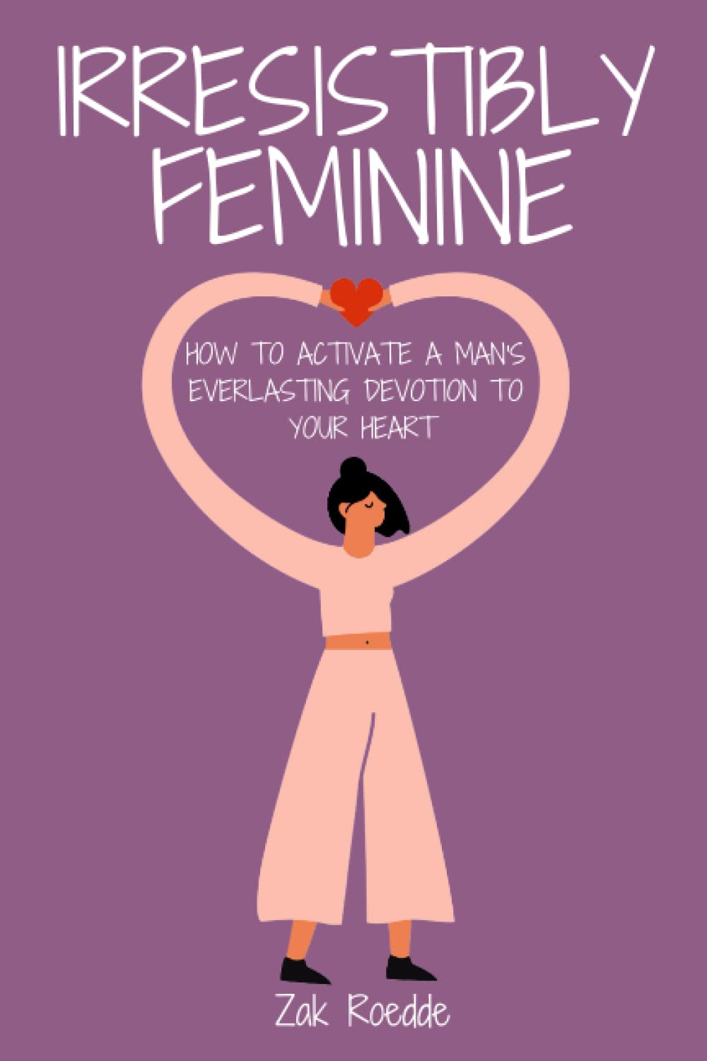 IRRESISTIBLY FEMININE: How To Activate A Man's Everlasting Devotion To Your Heart - A Woman's Love Guide To Successful Dating and Relationships (Relationship Of Your Dreams)