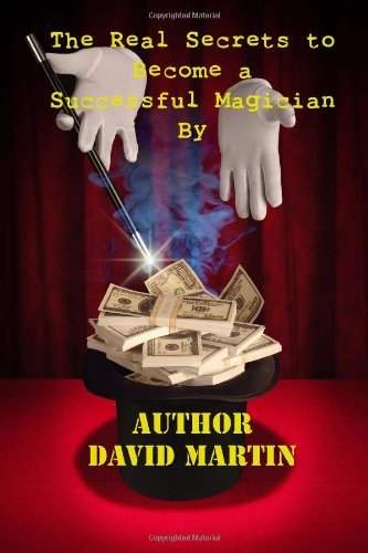 The Real Secrets to Become a Successful Magician By Author- David Martin.: The Real Secrets to Become a Successful Magician By Author- David Martin.